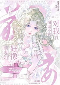 前妻姐好像对我图谋不轨前妻姐好像对我图谋不轨