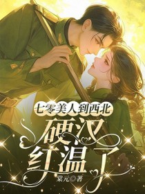 七零美人到西北，硬汉红温了七零美人到西北，硬汉红温了
