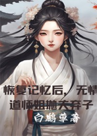 恢复记忆后，无情道师姐抛夫弃子恢复记忆后，无情道师姐抛夫弃子
